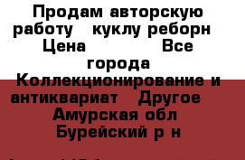 Продам авторскую работу - куклу-реборн › Цена ­ 27 000 - Все города Коллекционирование и антиквариат » Другое   . Амурская обл.,Бурейский р-н